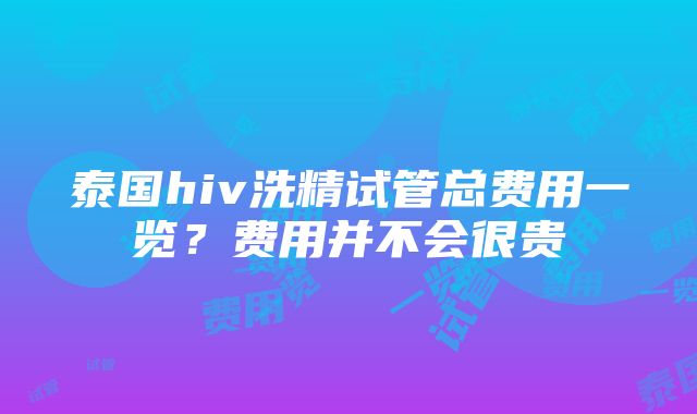 泰国hiv洗精试管总费用一览？费用并不会很贵