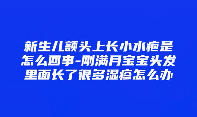 新生儿额头上长小水疱是怎么回事-刚满月宝宝头发里面长了很多湿疹怎么办