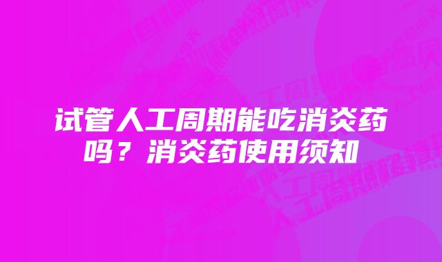 试管人工周期能吃消炎药吗？消炎药使用须知