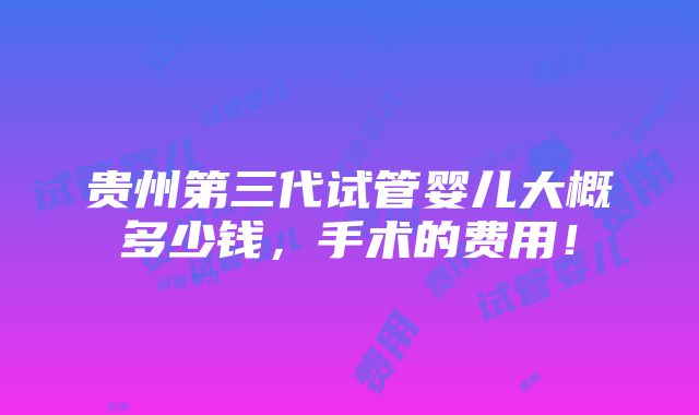 贵州第三代试管婴儿大概多少钱，手术的费用！