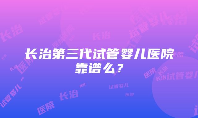 长治第三代试管婴儿医院靠谱么？