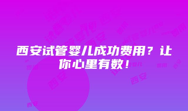 西安试管婴儿成功费用？让你心里有数！