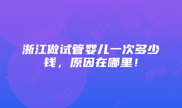 浙江做试管婴儿一次多少钱，原因在哪里！