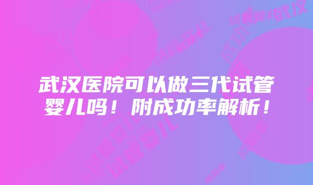 武汉医院可以做三代试管婴儿吗！附成功率解析！