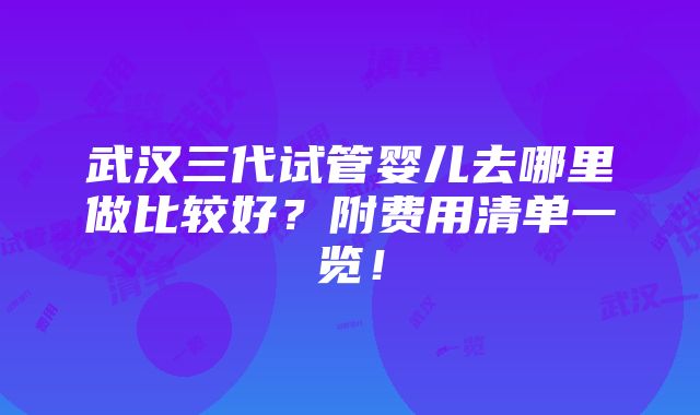 武汉三代试管婴儿去哪里做比较好？附费用清单一览！