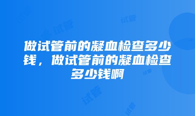 做试管前的凝血检查多少钱，做试管前的凝血检查多少钱啊