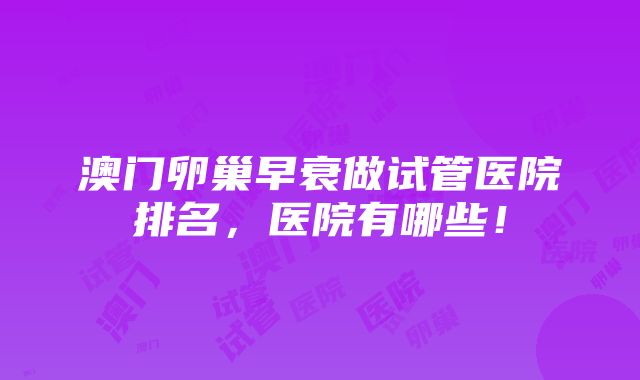 澳门卵巢早衰做试管医院排名，医院有哪些！