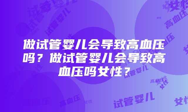 做试管婴儿会导致高血压吗？做试管婴儿会导致高血压吗女性？