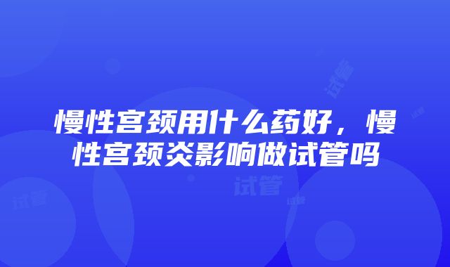 慢性宫颈用什么药好，慢性宫颈炎影响做试管吗