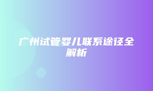 广州试管婴儿联系途径全解析