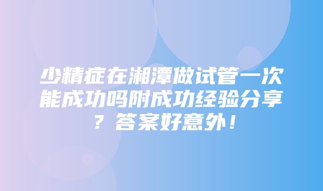 少精症在湘潭做试管一次能成功吗附成功经验分享？答案好意外！