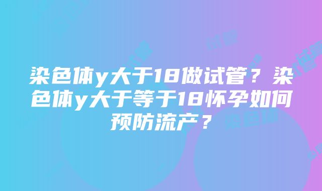 染色体y大于18做试管？染色体y大于等于18怀孕如何预防流产？