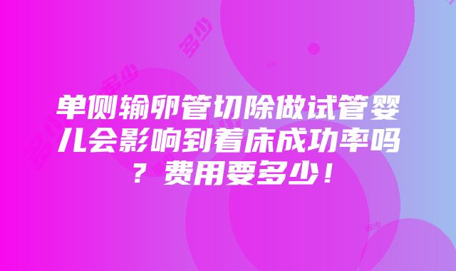 单侧输卵管切除做试管婴儿会影响到着床成功率吗？费用要多少！