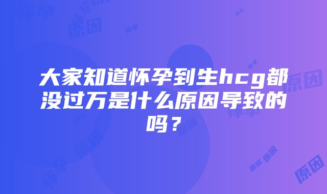 大家知道怀孕到生hcg都没过万是什么原因导致的吗？