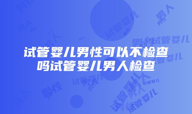 试管婴儿男性可以不检查吗试管婴儿男人检查