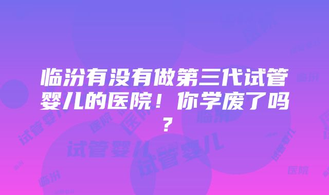 临汾有没有做第三代试管婴儿的医院！你学废了吗？