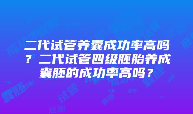 二代试管养囊成功率高吗？二代试管四级胚胎养成囊胚的成功率高吗？