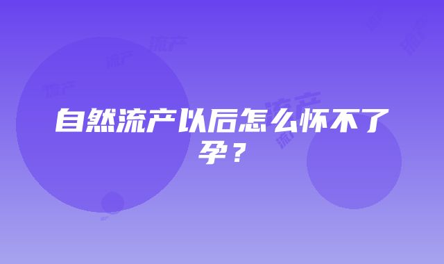 自然流产以后怎么怀不了孕？