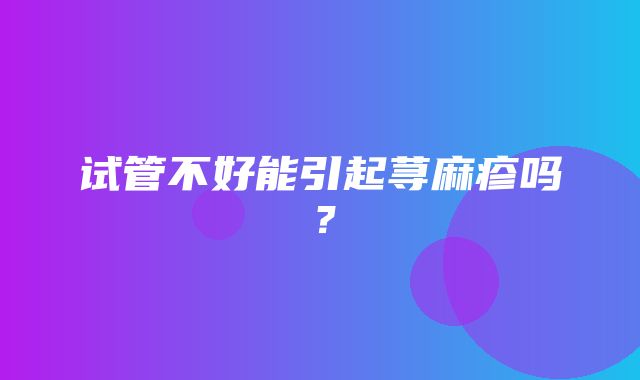 试管不好能引起荨麻疹吗？