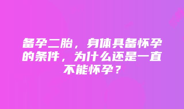 备孕二胎，身体具备怀孕的条件，为什么还是一直不能怀孕？