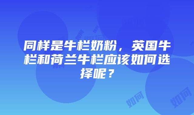 同样是牛栏奶粉，英国牛栏和荷兰牛栏应该如何选择呢？