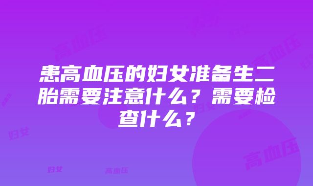 患高血压的妇女准备生二胎需要注意什么？需要检查什么？