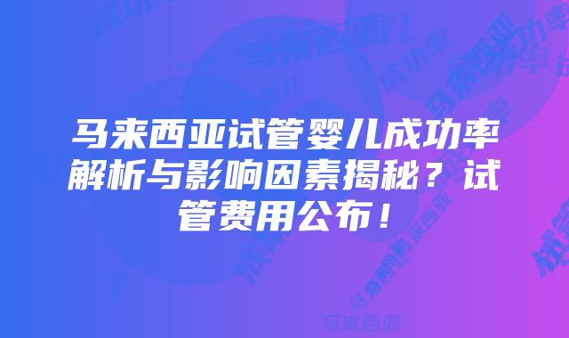 马来西亚试管婴儿成功率解析与影响因素揭秘？试管费用公布！