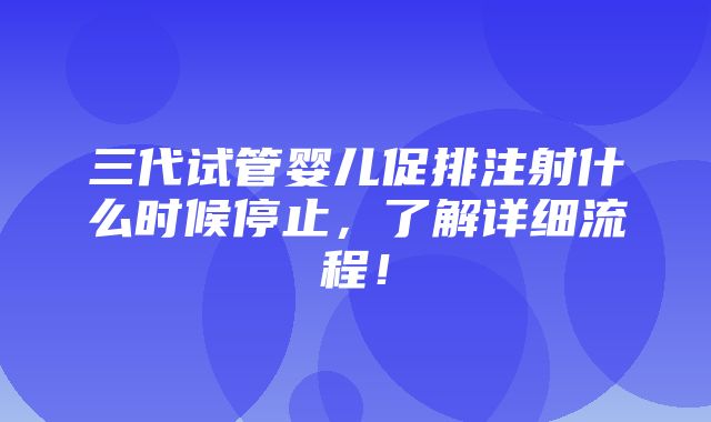 三代试管婴儿促排注射什么时候停止，了解详细流程！