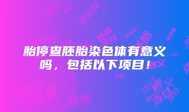 胎停查胚胎染色体有意义吗，包括以下项目！