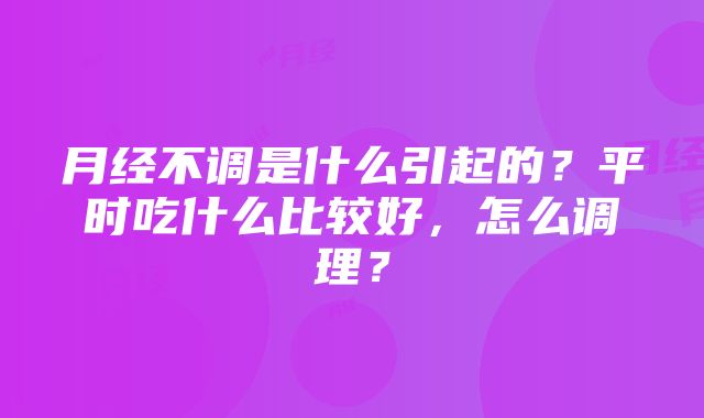 月经不调是什么引起的？平时吃什么比较好，怎么调理？