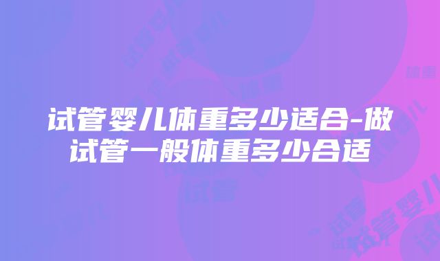 试管婴儿体重多少适合-做试管一般体重多少合适