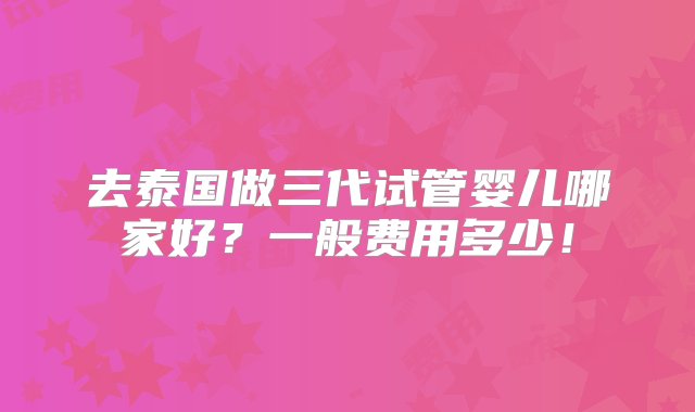 去泰国做三代试管婴儿哪家好？一般费用多少！