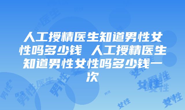 人工授精医生知道男性女性吗多少钱 人工授精医生知道男性女性吗多少钱一次