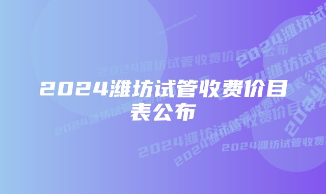 2024潍坊试管收费价目表公布