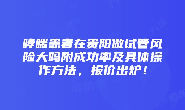 哮喘患者在贵阳做试管风险大吗附成功率及具体操作方法，报价出炉！