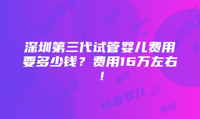 深圳第三代试管婴儿费用要多少钱？费用16万左右！