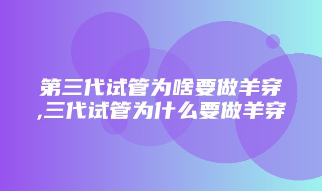 第三代试管为啥要做羊穿,三代试管为什么要做羊穿