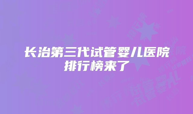 长治第三代试管婴儿医院排行榜来了