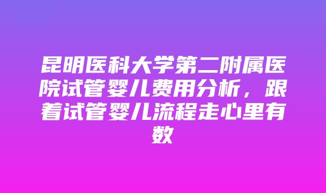 昆明医科大学第二附属医院试管婴儿费用分析，跟着试管婴儿流程走心里有数