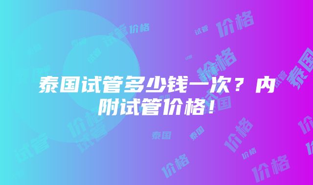 泰国试管多少钱一次？内附试管价格！