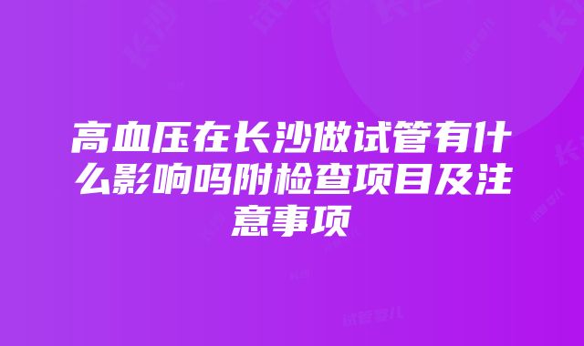 高血压在长沙做试管有什么影响吗附检查项目及注意事项