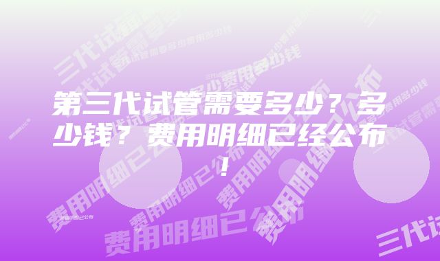 第三代试管需要多少？多少钱？费用明细已经公布！