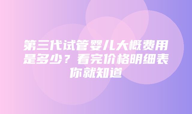 第三代试管婴儿大概费用是多少？看完价格明细表你就知道