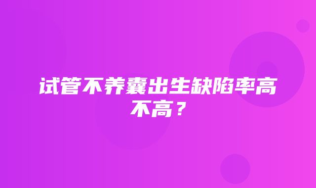 试管不养囊出生缺陷率高不高？