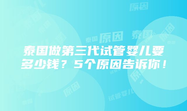 泰国做第三代试管婴儿要多少钱？5个原因告诉你！