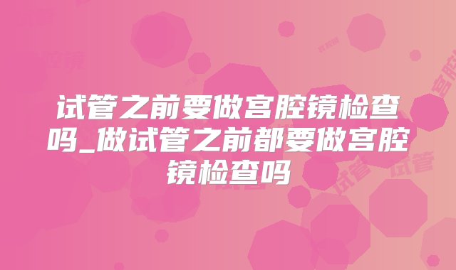 试管之前要做宫腔镜检查吗_做试管之前都要做宫腔镜检查吗