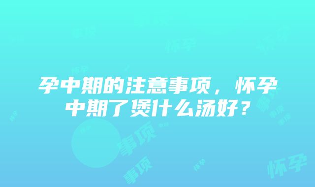 孕中期的注意事项，怀孕中期了煲什么汤好？