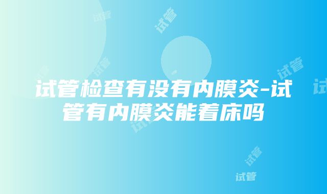 试管检查有没有内膜炎-试管有内膜炎能着床吗