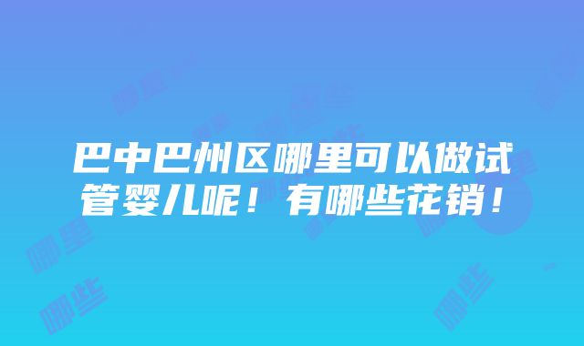 巴中巴州区哪里可以做试管婴儿呢！有哪些花销！