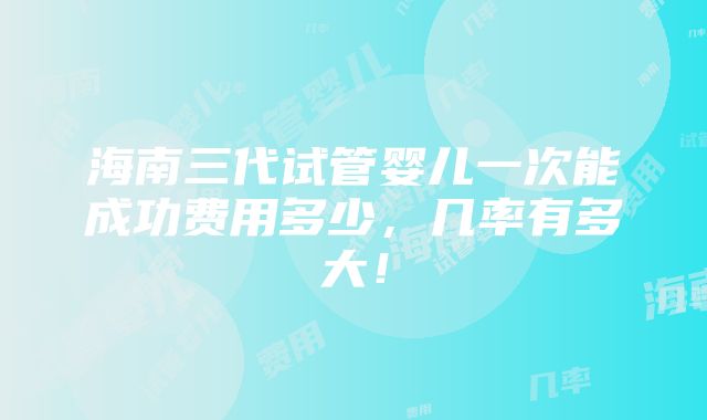 海南三代试管婴儿一次能成功费用多少，几率有多大！